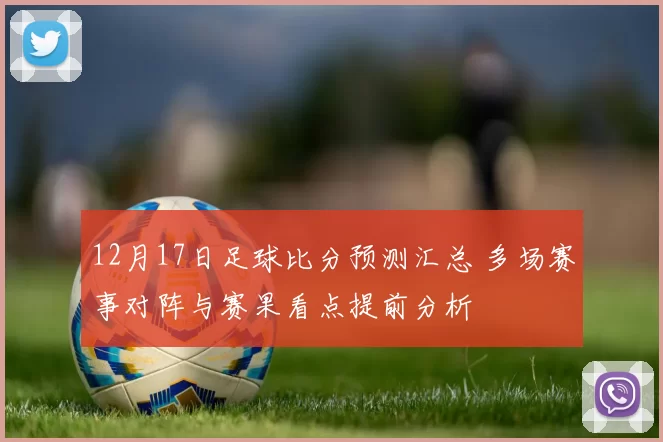 12月17日足球比分预测汇总 多场赛事对阵与赛果看点提前分析