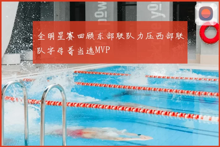 全明星赛回顾东部联队力压西部联队字母哥当选MVP