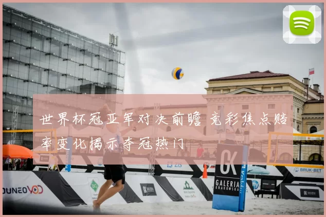 世界杯冠亚军对决前瞻 竞彩焦点赔率变化揭示夺冠热门