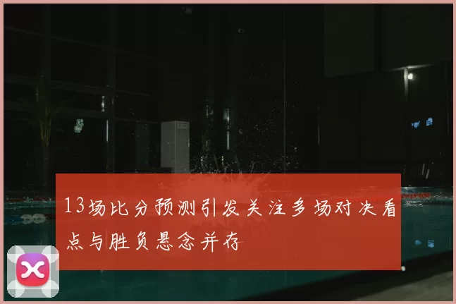 13场比分预测引发关注多场对决看点与胜负悬念并存