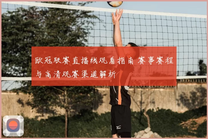 欧冠联赛直播线观看指南 赛事赛程与高清观赛渠道解析