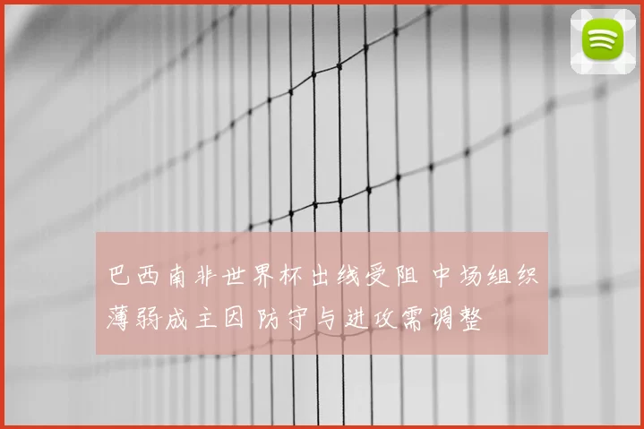 巴西南非世界杯出线受阻 中场组织薄弱成主因 防守与进攻需调整