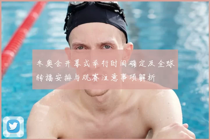 冬奥会开幕式举行时间确定及全球转播安排与观赛注意事项解析