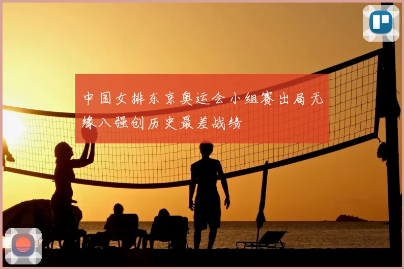 中国女排东京奥运会小组赛出局无缘八强创历史最差战绩