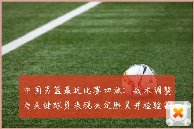 中国男篮最近比赛回放：战术调整与关键球员表现决定胜负并检验备战状态