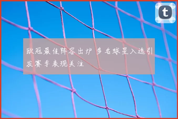 欧冠最佳阵容出炉 多名球星入选引发赛季表现关注