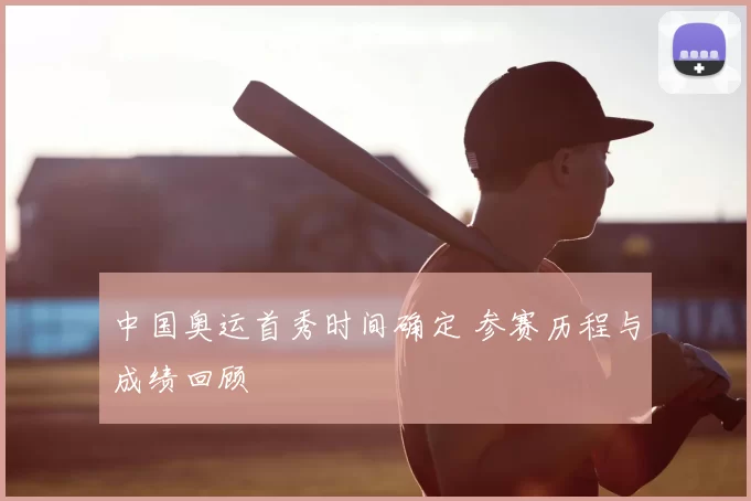 中国奥运首秀时间确定 参赛历程与成绩回顾