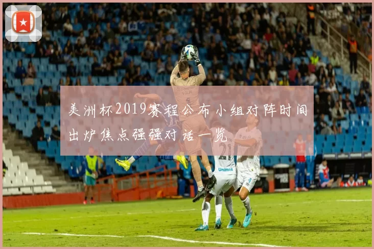 美洲杯2019赛程公布小组对阵时间出炉焦点强强对话一览