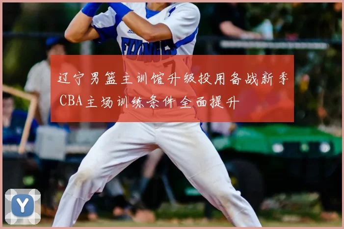 辽宁男篮主训馆升级投用备战新季 CBA主场训练条件全面提升