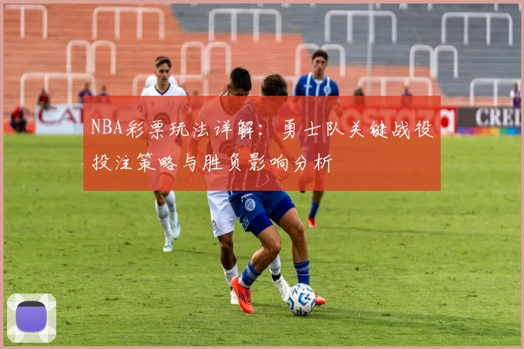 NBA彩票玩法详解：勇士队关键战役投注策略与胜负影响分析